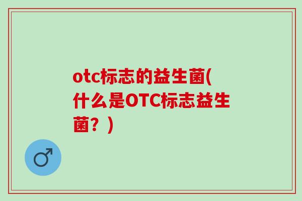 otc标志的益生菌(什么是OTC标志益生菌？)