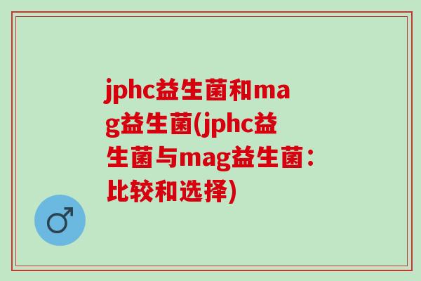 jphc益生菌和mag益生菌(jphc益生菌与mag益生菌：比较和选择)