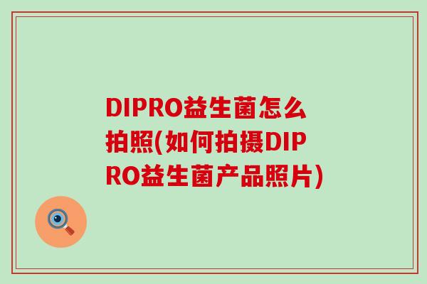 DIPRO益生菌怎么拍照(如何拍摄DIPRO益生菌产品照片)