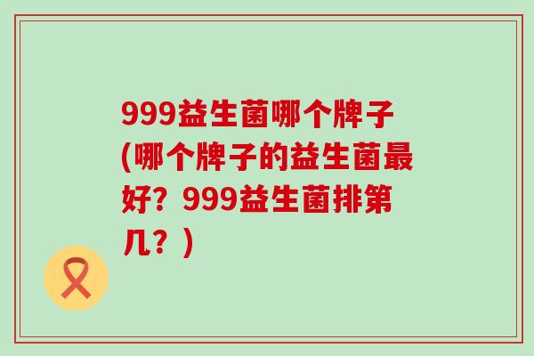 999益生菌哪个牌子(哪个牌子的益生菌好？999益生菌排第几？)