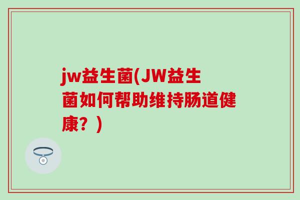 jw益生菌(JW益生菌如何帮助维持肠道健康？)