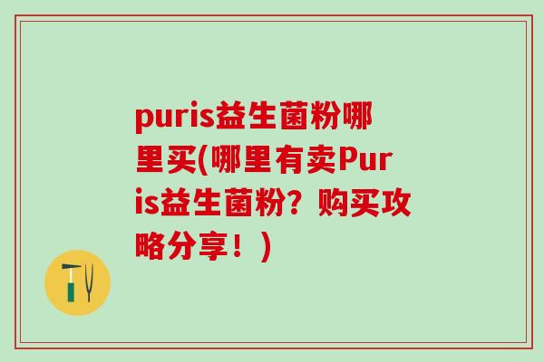 puris益生菌粉哪里买(哪里有卖Puris益生菌粉？购买攻略分享！)