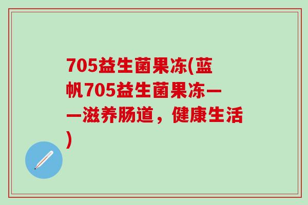 705益生菌果冻(蓝帆705益生菌果冻——滋养肠道，健康生活)