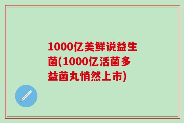 1000亿美鲜说益生菌(1000亿活菌多益菌丸悄然上市)