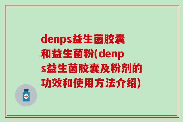 denps益生菌胶囊和益生菌粉(denps益生菌胶囊及粉剂的功效和使用方法介绍)