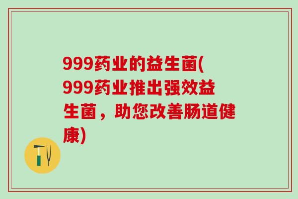 999药业的益生菌(999药业推出强效益生菌，助您改善肠道健康)