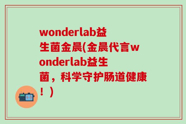 wonderlab益生菌金晨(金晨代言wonderlab益生菌，科学守护肠道健康！)