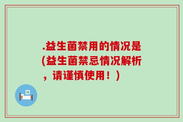 .益生菌禁用的情况是(益生菌禁忌情况解析，请谨慎使用！)