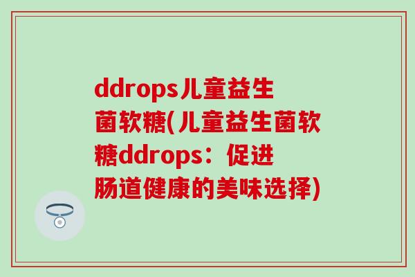 ddrops儿童益生菌软糖(儿童益生菌软糖ddrops：促进肠道健康的美味选择)