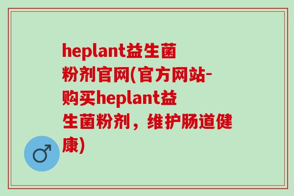 heplant益生菌粉剂官网(官方网站-购买heplant益生菌粉剂，维护肠道健康)