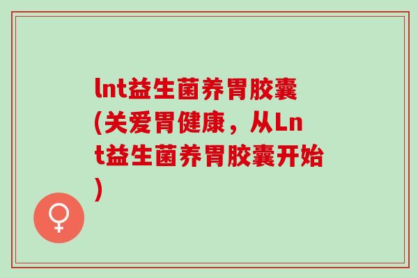 lnt益生菌养胃胶囊(关爱胃健康，从Lnt益生菌养胃胶囊开始)