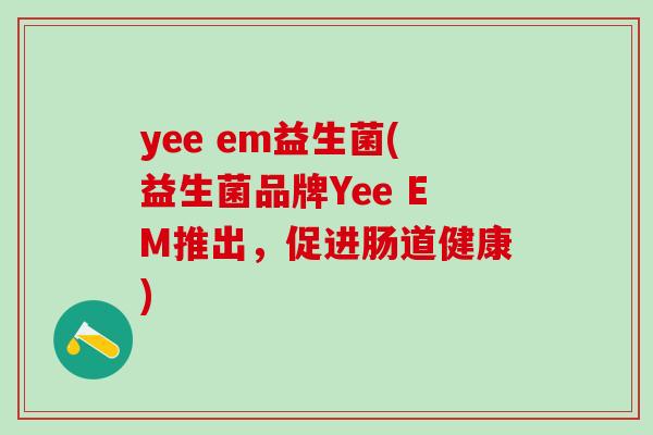yee em益生菌(益生菌品牌Yee EM推出，促进肠道健康)