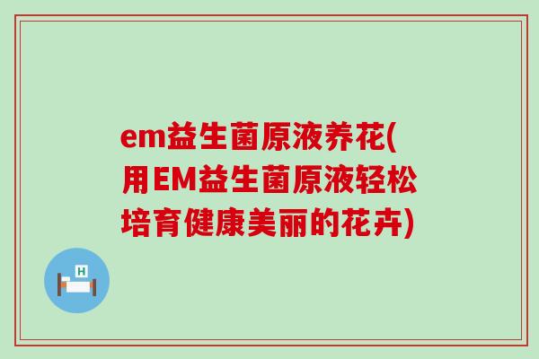 em益生菌原液养花(用EM益生菌原液轻松培育健康美丽的花卉)
