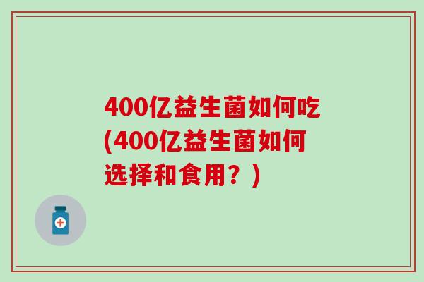 400亿益生菌如何吃(400亿益生菌如何选择和食用？)