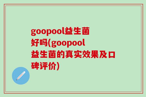 goopool益生菌好吗(goopool益生菌的真实效果及口碑评价)