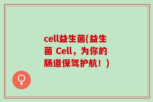 cell益生菌(益生菌 Cell，为你的肠道保驾护航！)