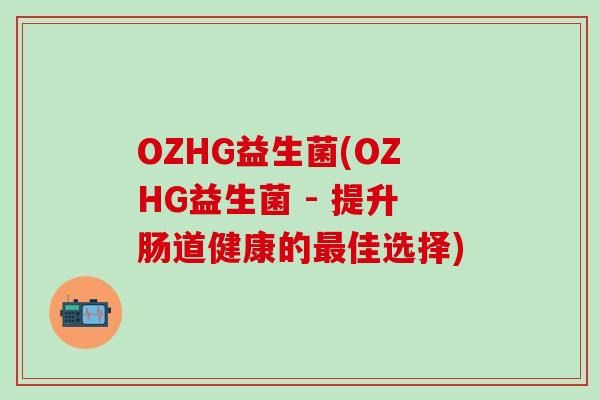 OZHG益生菌(OZHG益生菌 - 提升肠道健康的佳选择)