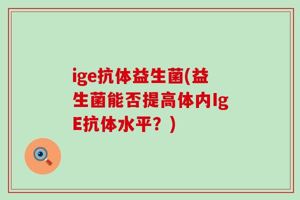 ige抗体益生菌(益生菌能否提高体内IgE抗体水平？)