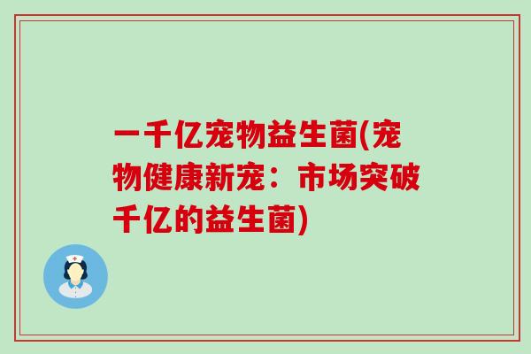 一千亿宠物益生菌(宠物健康新宠：市场突破千亿的益生菌)