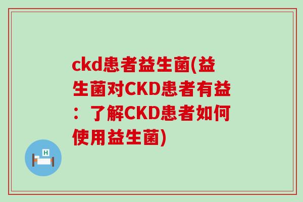 ckd患者益生菌(益生菌对CKD患者有益：了解CKD患者如何使用益生菌)