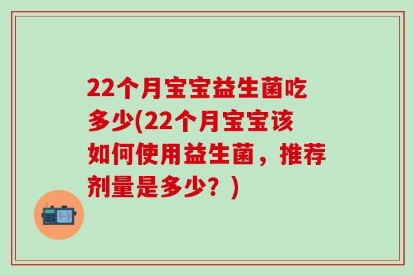 22个月宝宝益生菌吃多少(22个月宝宝该如何使用益生菌，推荐剂量是多少？)
