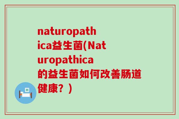 naturopathica益生菌(Naturopathica的益生菌如何改善肠道健康？)