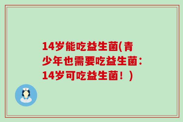 14岁能吃益生菌(青少年也需要吃益生菌：14岁可吃益生菌！)