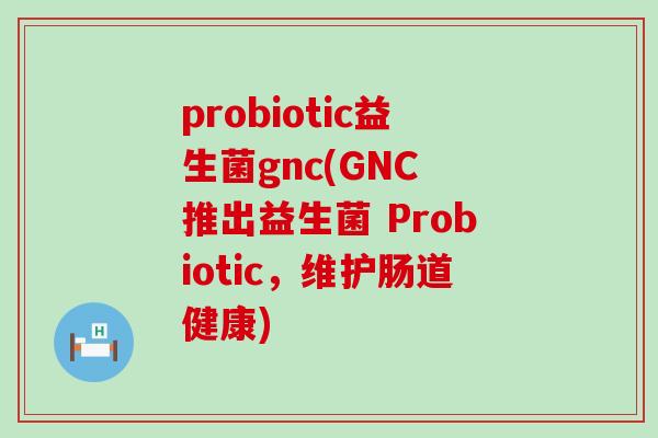 probiotic益生菌gnc(GNC 推出益生菌 Probiotic，维护肠道健康)