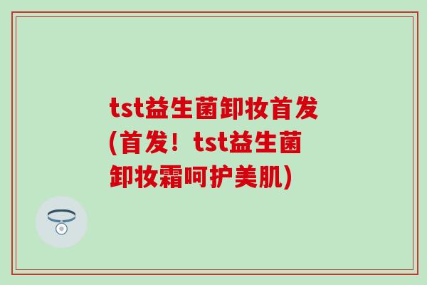 tst益生菌卸妆首发(首发！tst益生菌卸妆霜呵护美肌)