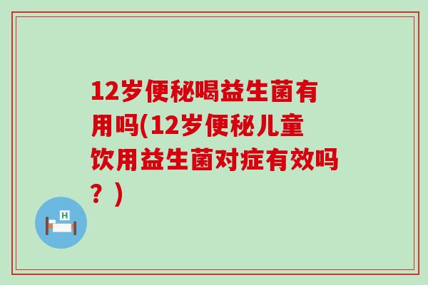 12岁喝益生菌有用吗(12岁儿童饮用益生菌对症有效吗？)