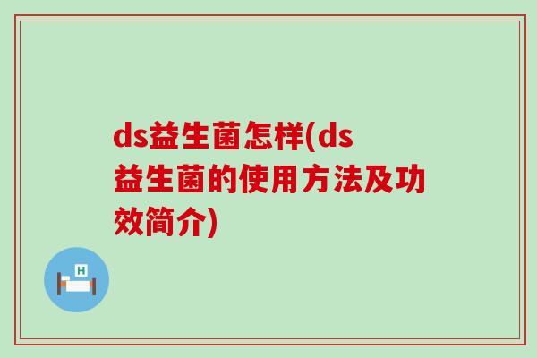 ds益生菌怎样(ds益生菌的使用方法及功效简介)