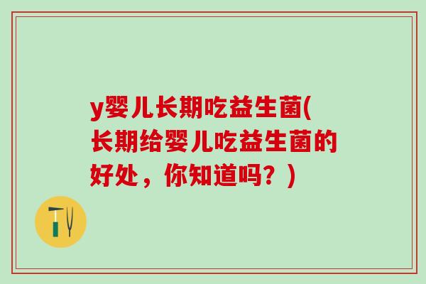 y婴儿长期吃益生菌(长期给婴儿吃益生菌的好处，你知道吗？)