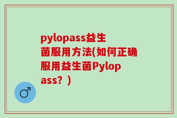 pylopass益生菌服用方法(如何正确服用益生菌Pylopass？)
