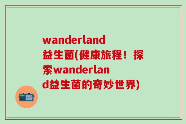 wanderland益生菌(健康旅程！探索wanderland益生菌的奇妙世界)