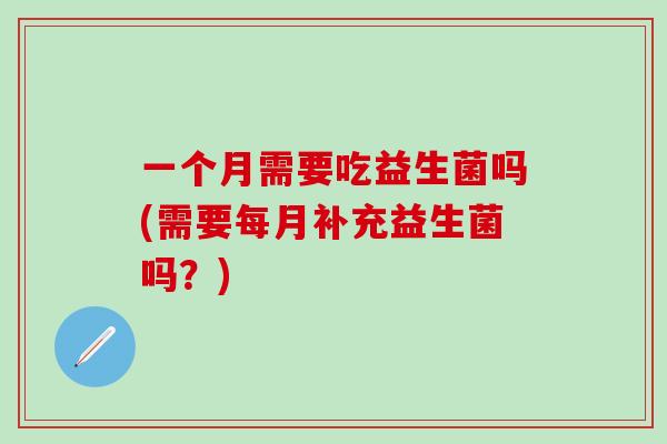 一个月需要吃益生菌吗(需要每月补充益生菌吗？)