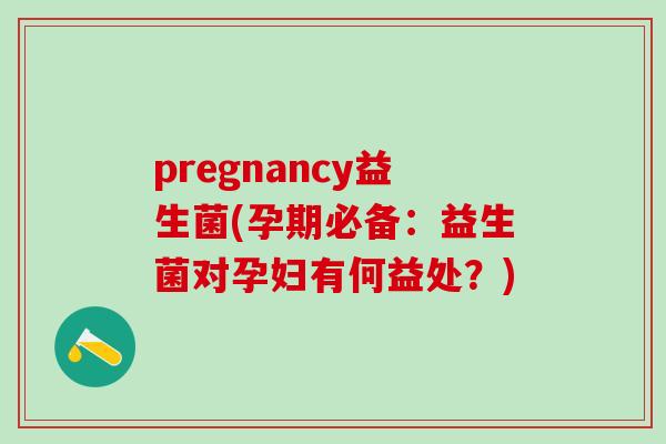 pregnancy益生菌(孕期必备：益生菌对孕妇有何益处？)