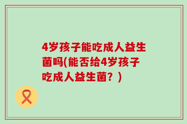 4岁孩子能吃成人益生菌吗(能否给4岁孩子吃成人益生菌？)
