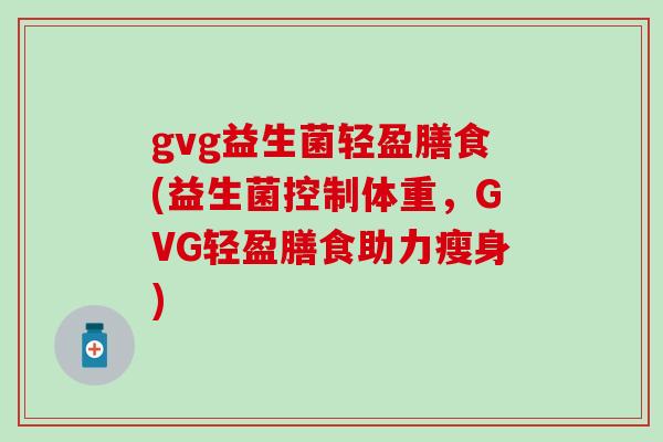 gvg益生菌轻盈膳食(益生菌控制体重，GVG轻盈膳食助力瘦身)
