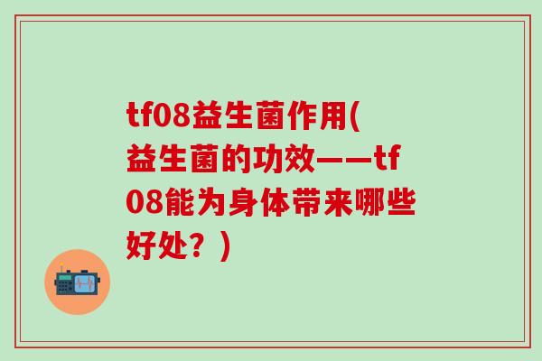 tf08益生菌作用(益生菌的功效——tf08能为身体带来哪些好处？)