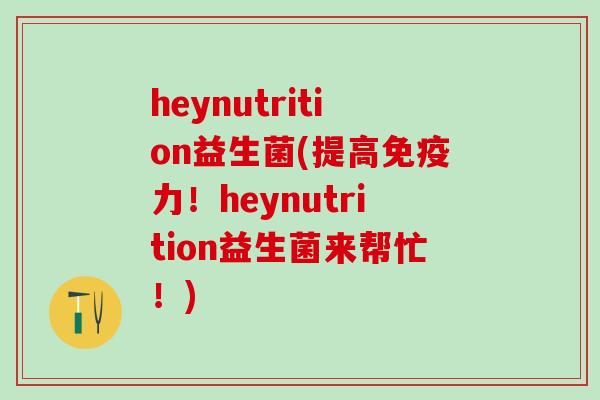 heynutrition益生菌(提高力！heynutrition益生菌来帮忙！)