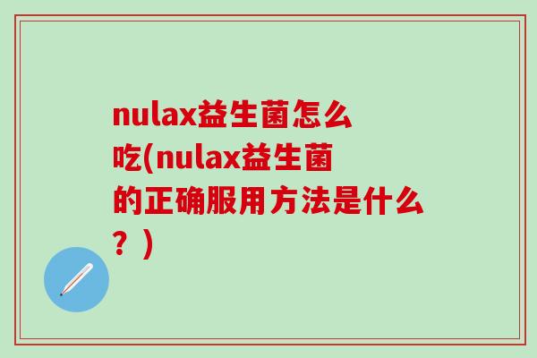 nulax益生菌怎么吃(nulax益生菌的正确服用方法是什么？)