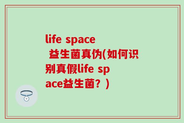 life space 益生菌真伪(如何识别真假life space益生菌？)