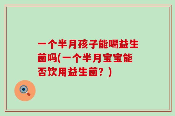 一个半月孩子能喝益生菌吗(一个半月宝宝能否饮用益生菌？)