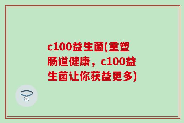 c100益生菌(重塑肠道健康，c100益生菌让你获益更多)