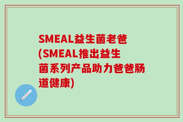SMEAL益生菌老爸(SMEAL推出益生菌系列产品助力爸爸肠道健康)
