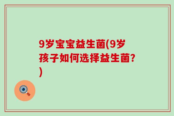 9岁宝宝益生菌(9岁孩子如何选择益生菌？)