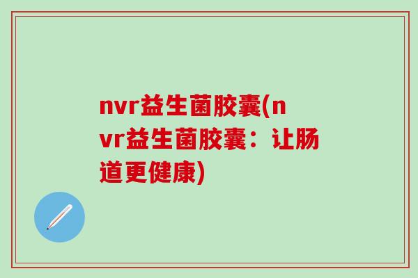 nvr益生菌胶囊(nvr益生菌胶囊：让肠道更健康)