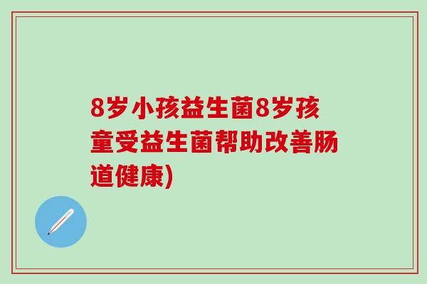 8岁小孩益生菌8岁孩童受益生菌帮助改善肠道健康)