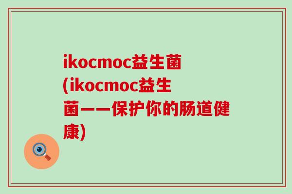 ikocmoc益生菌(ikocmoc益生菌——保护你的肠道健康)