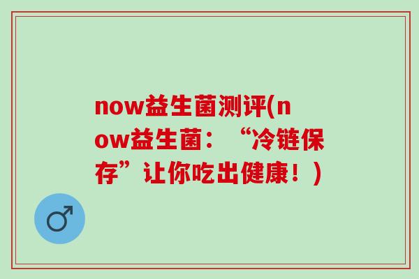 now益生菌测评(now益生菌：“冷链保存”让你吃出健康！)